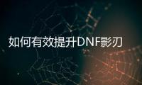 如何有效提升DNF影刃的等级？