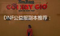 DNF公益服副本推荐：你不能错过的3个