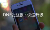 DNF公益服：快速升级与职业选择秘籍