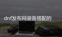 dnf发布网装备搭配的五大技巧